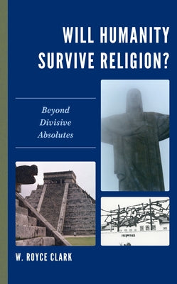 Will Humanity Survive Religion?: Beyond Divisive Absolutes by Clark, W. Royce
