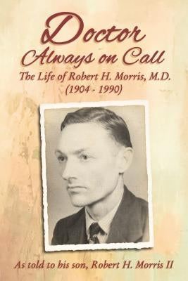 Doctor Always on Call: The Life of Robert H. Morris, M.D. as Told to His Son, Robert H. Morris II by Morris, Robert H.