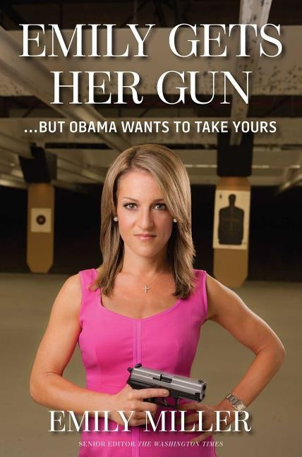 Emily Gets Her Gun: But Obama Wants to Take Yours by Miller, Emily