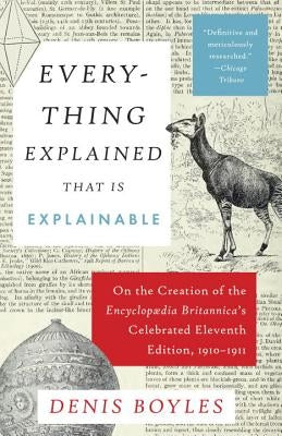 Everything Explained That Is Explainable: On the Creation of the Encyclopaedia Britannica's Celebrated Eleventh Edition, 1910-1911 by Boyles, Denis