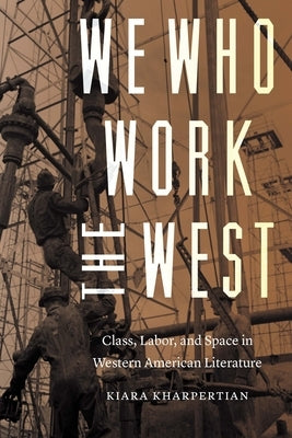 We Who Work the West: Class, Labor, and Space in Western American Literature by Kharpertian, Kiara
