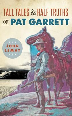 Tall Tales & Half Truths of Pat Garrett by Lemay, John