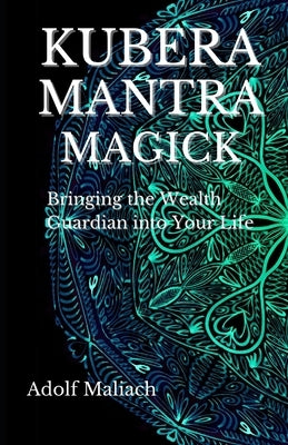 Kubera Mantra Magick: Bringing the Wealth Guardian into Your Life by Maliach, Adolf