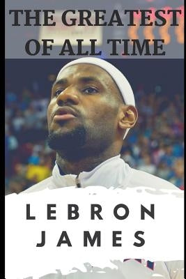 The Greatest of All Time: LeBron James: The Story of How LeBron James Became the Most Dominant Player in the NBA by Carter, Jackson