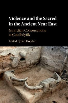 Violence and the Sacred in the Ancient Near East: Girardian Conversations at Çatalhöyük by Hodder, Ian