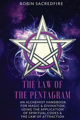The Law of the Pentagram: An Alchemist Handbook for Magic and Divination Using the Application of Spiritual Codes and the Law of Attraction by Sacredfire, Robin