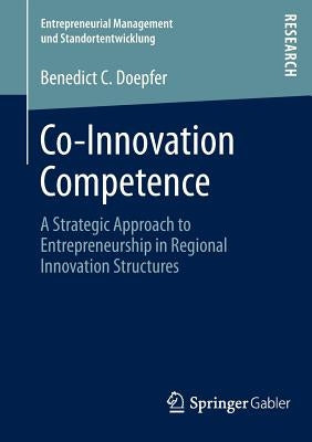 Co-Innovation Competence: A Strategic Approach to Entrepreneurship in Regional Innovation Structures by Doepfer, Benedict C.