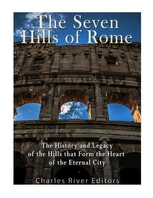The Seven Hills of Rome: The History and Legacy of the Hills that Form the Heart of the Eternal City by Charles River Editors