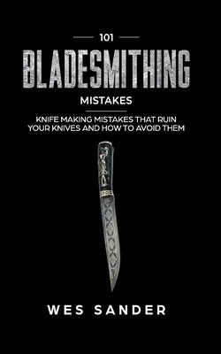 101 Bladesmithing Mistakes: Knife Making Mistakes That Ruin Your Knives and How to Avoid Them by Sander, Wes
