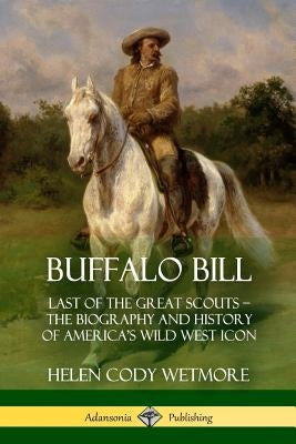 Buffalo Bill: Last of the Great Scouts - The Biography and History of America's Wild West Icon by Wetmore, Helen Cody