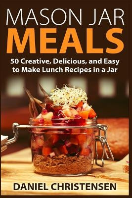 Mason Jar Meals: 50 Creative, Delicious, and Easy to Make Lunch Recipes in a Jar by Christensen, Daniel