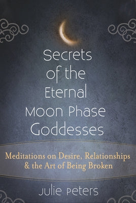 Secrets of the Eternal Moon Phase Goddesses: Meditations on Desire, Relationships and the Art of Being Broken by Peters, Julie