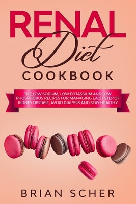 Renal Diet Cookbook: The Low 'Sodium, Potassium, Phosphorous' Recipes for Manage Each Step Of Kidney Disease, Avoid Dialysis and Stay Healt by Scher, Brian