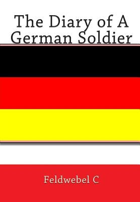 The Diary of A German Soldier by C, Feldwebel