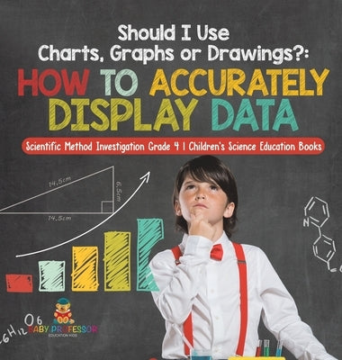 Should I Use Charts, Graphs or Drawings?: How to Accurately Display Data Scientific Method Investigation Grade 4 Children's Science Education Books by Baby Professor