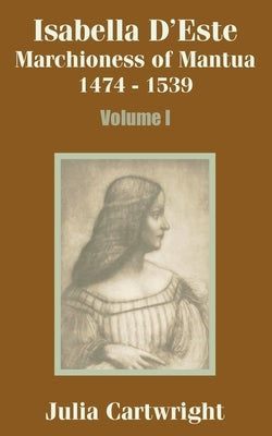Isabella D'Este: Marchioness of Mantua 1474 - 1539 (Volume One) by Cartwright, Julia