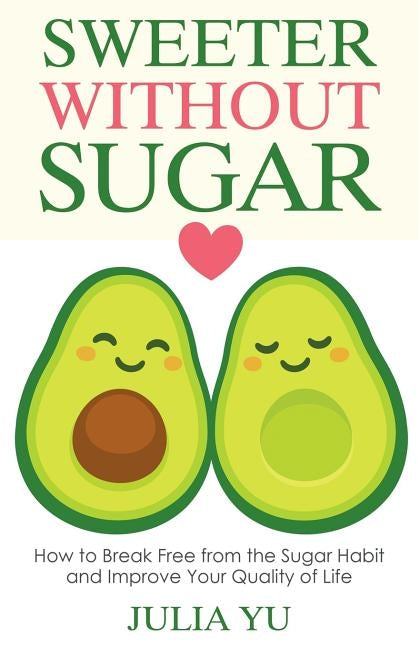 Sweeter Without Sugar: How to Break Free from the Sugar Habit and Improve Your Quality of Life by Yu, Julia