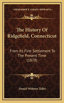 The History Of Ridgefield, Connecticut: From Its First Settlement To The Present Time (1878) by Teller, Daniel Webster