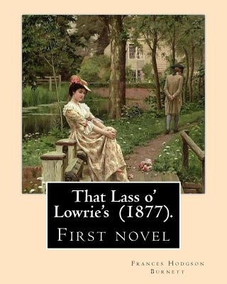 That Lass o' Lowrie's (1877). By: Frances Hodgson Burnett: First novel by the author of The Little Princess, The Secret Garden and Little Lord Fauntle by Burnett, Frances Hodgson