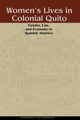 Women's Lives in Colonial Quito: Gender, Law, and Economy in Spanish America by Gauderman, Kimberly