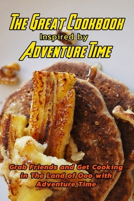 The Great Cookbook Inspired by Adventure Time: Grab Friends and Get Cooking in The Land of Ooo with Adventure Time: Adventure Time Cookbook by Barnes, Beatrice