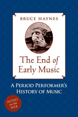 The End of Early Music: A Period Performer's History of Music for the Twenty-First Century by Haynes, Bruce