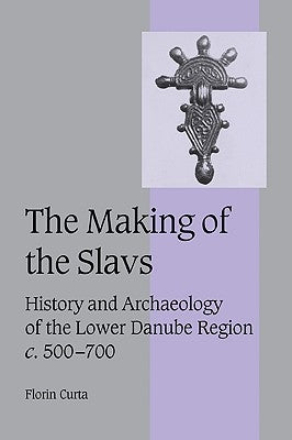 The Making of the Slavs: History and Archaeology of the Lower Danube Region, C.500-700 by Curta, Florin