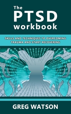 The PTSD Workbook: Skills and Techniques to Overcoming Trauma and Start Recovering by Watson, Greg