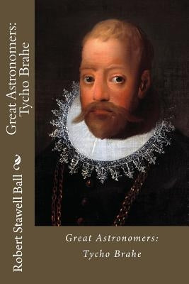 Great Astronomers: Tycho Brahe Robert Stawell Ball by Benitez, Paula