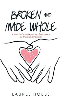Broken and Made Whole: A Mother's Unexpected Discovery of the Supernatural by Hobbs, Laurel
