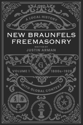 New Braunfels Freemasonry: Volume 1 1800s-1929: A Local History with Global Context by Miller, Riley
