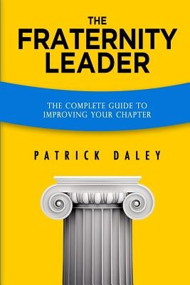 The Fraternity Leader: The Complete Guide to Improving Your Chapter by Daley, Patrick