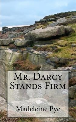 Mr. Darcy Stands Firm: A Pride and Prejudice Variation by Pye, Madeleine