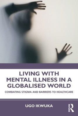 Living with Mental Illness in a Globalised World: Combating Stigma and Barriers to Healthcare by Ikwuka, Ugo