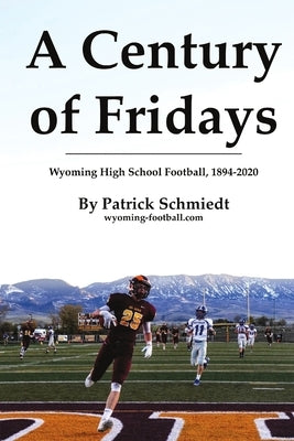 A Century of Fridays: Wyoming High School Football, 1894-2020 by Schmiedt, Patrick