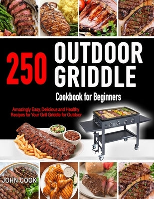 Outdoor Griddle Cookbook for Beginners: 250 Amazingly Easy, Delicious and Healthy Recipes for Your Grill Griddle for Your Grill Griddle for Outdoor by Cook, John