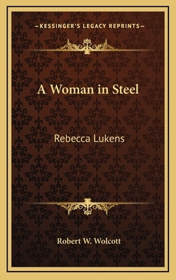 A Woman in Steel: Rebecca Lukens by Wolcott, Robert W.