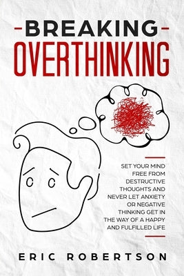 Breaking Overthinking: Set Your Mind Free from Destructive Thoughts and Never let Anxiety or Negative Thinking get in the Way of a Happy and by Robertson, Eric