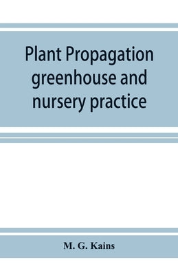 Plant propagation: greenhouse and nursery practice by G. Kains, M.
