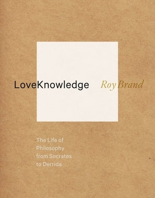 Loveknowledge: The Life of Philosophy from Socrates to Derrida by Brand, Roy