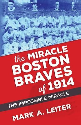 The Miracle Boston Braves of 1914: The Miracle That Was Impossible by Leiter, Mark a.