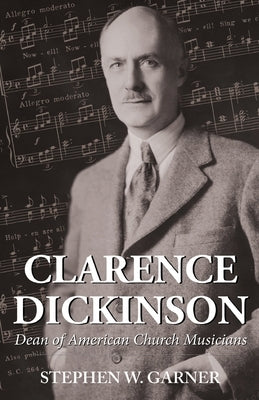 Clarence Dickinson: Dean of American Church Musicians by Garner, Stephen W.