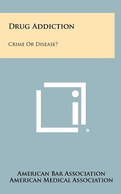 Drug Addiction: Crime Or Disease? by American Bar Association
