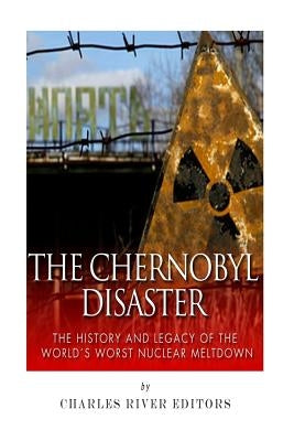 The Chernobyl Disaster: The History and Legacy of the World's Worst Nuclear Meltdown by Charles River Editors