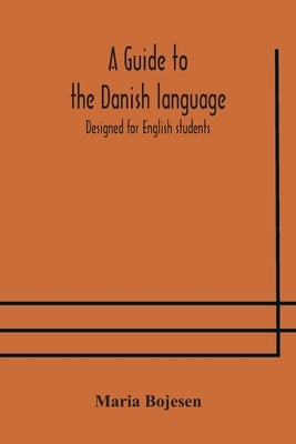 A guide to the Danish language. Designed for English students by Bojesen, Maria