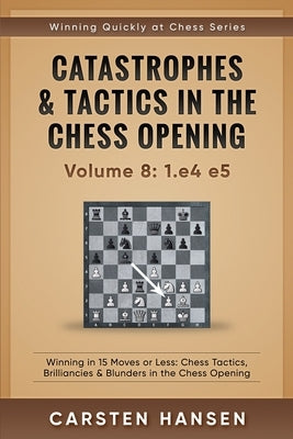 Catastrophes & Tactics in the Chess Opening - Volume 8: 1.e4 e5: Winning in 15 Moves or Less: Chess Tactics, Brilliancies & Blunders in the Chess Open by Hansen, Carsten