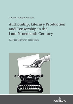 Authorship, Literary Production and Censorship in the Late-Nineteenth Century: Gissing-Hamsun-Halit Ziya by Harputlu Shah, Zeynep