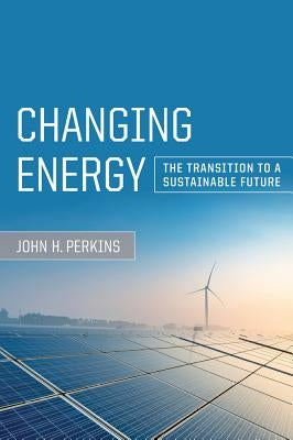 Changing Energy: The Transition to a Sustainable Future by Perkins, John H.