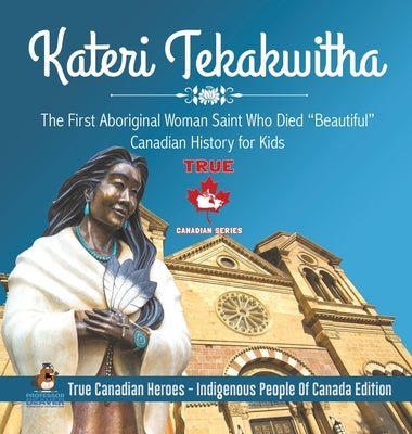 Kateri Tekakwitha - The First Aboriginal Woman Saint Who Died Beautiful Canadian History for Kids True Canadian Heroes - Indigenous People Of Canada E by Professor Beaver