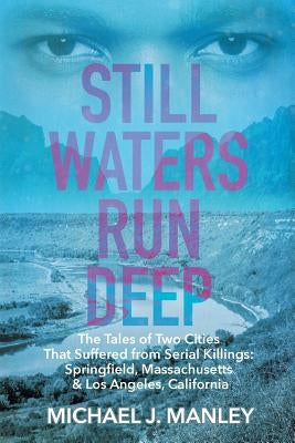 Still Waters Run Deep: The Tales of Two Cities That Suffered from Serial Killings: Springfield, Massachusetts & Los Angeles, California by Manley, Michael J.